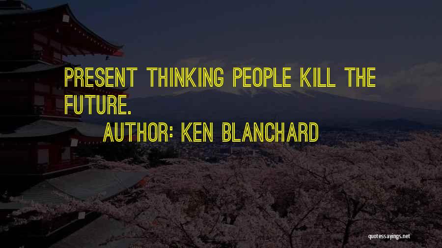 Ken Blanchard Quotes: Present Thinking People Kill The Future.