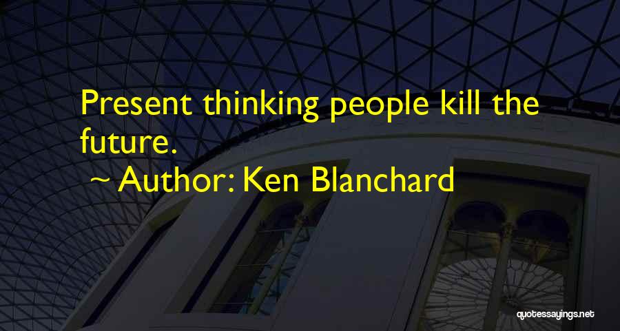 Ken Blanchard Quotes: Present Thinking People Kill The Future.