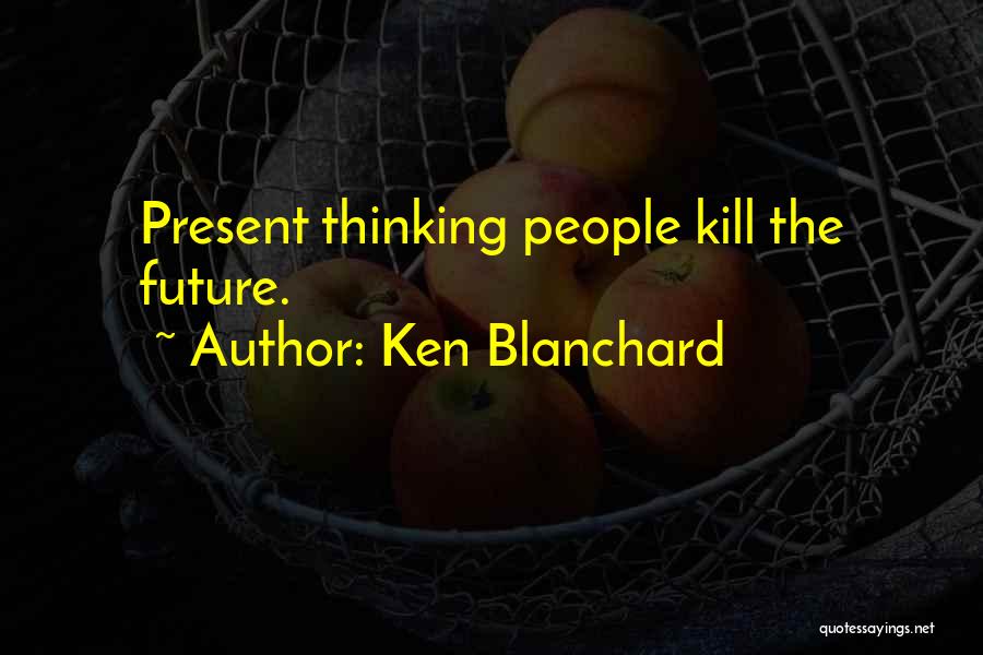 Ken Blanchard Quotes: Present Thinking People Kill The Future.