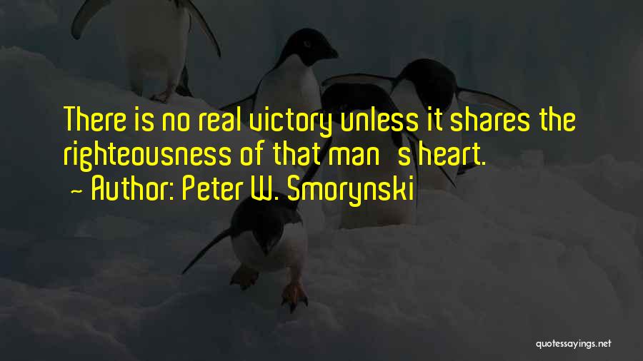 Peter W. Smorynski Quotes: There Is No Real Victory Unless It Shares The Righteousness Of That Man's Heart.