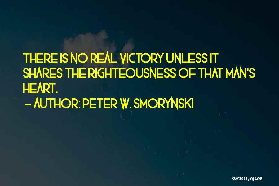 Peter W. Smorynski Quotes: There Is No Real Victory Unless It Shares The Righteousness Of That Man's Heart.