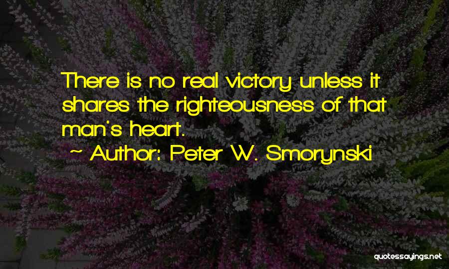 Peter W. Smorynski Quotes: There Is No Real Victory Unless It Shares The Righteousness Of That Man's Heart.