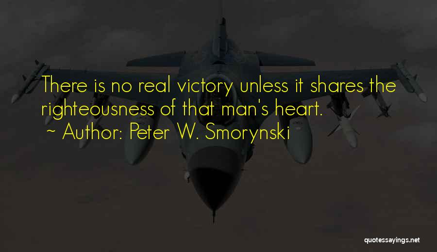 Peter W. Smorynski Quotes: There Is No Real Victory Unless It Shares The Righteousness Of That Man's Heart.