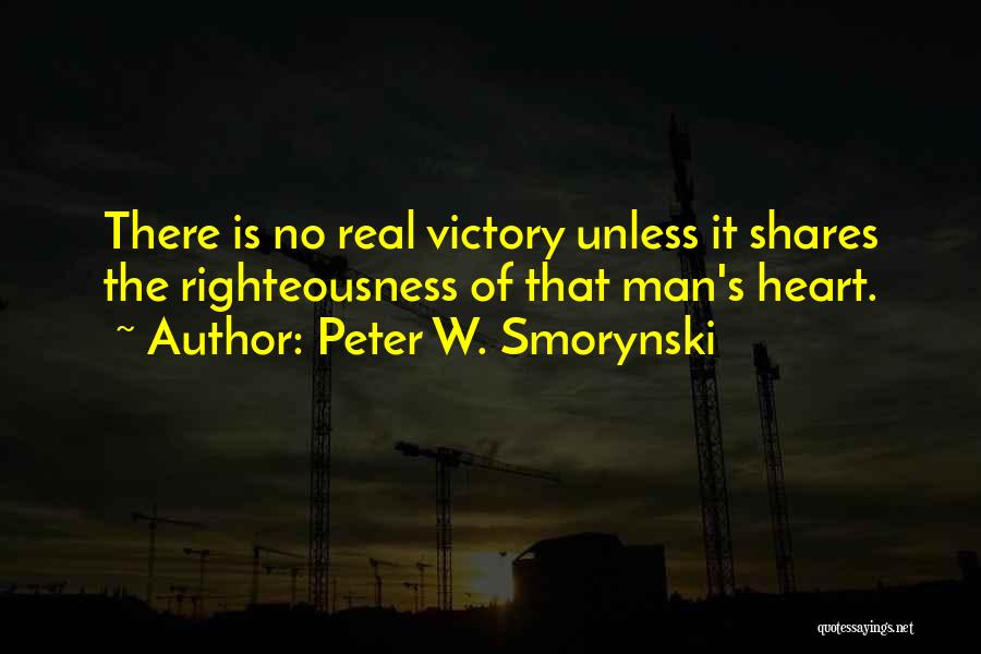 Peter W. Smorynski Quotes: There Is No Real Victory Unless It Shares The Righteousness Of That Man's Heart.