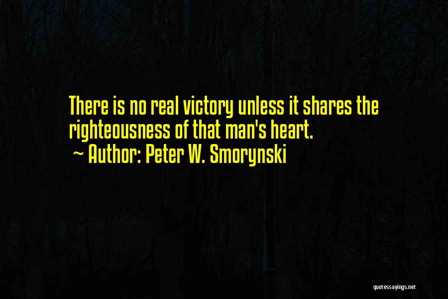 Peter W. Smorynski Quotes: There Is No Real Victory Unless It Shares The Righteousness Of That Man's Heart.