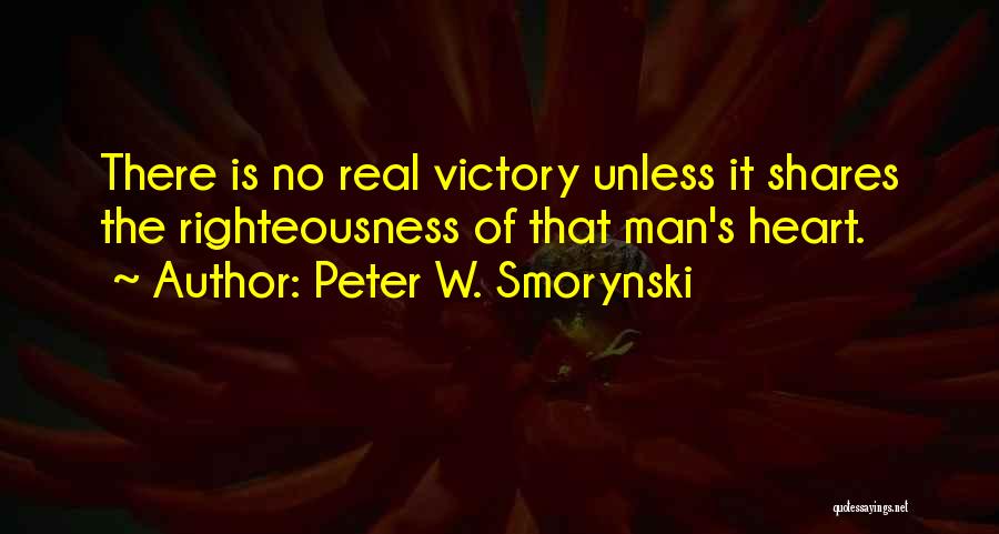 Peter W. Smorynski Quotes: There Is No Real Victory Unless It Shares The Righteousness Of That Man's Heart.