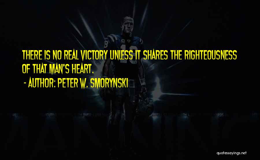 Peter W. Smorynski Quotes: There Is No Real Victory Unless It Shares The Righteousness Of That Man's Heart.