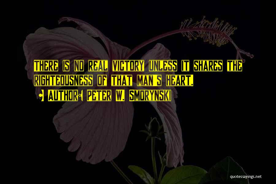 Peter W. Smorynski Quotes: There Is No Real Victory Unless It Shares The Righteousness Of That Man's Heart.