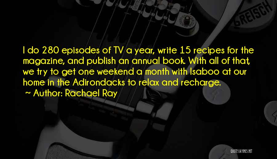 Rachael Ray Quotes: I Do 280 Episodes Of Tv A Year, Write 15 Recipes For The Magazine, And Publish An Annual Book. With