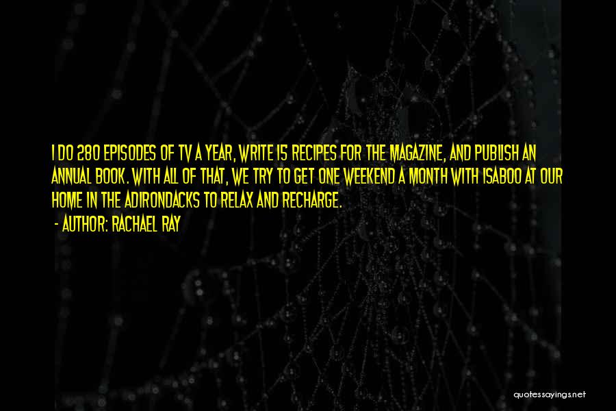 Rachael Ray Quotes: I Do 280 Episodes Of Tv A Year, Write 15 Recipes For The Magazine, And Publish An Annual Book. With