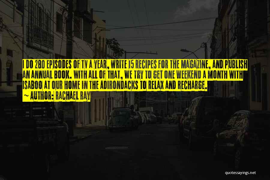 Rachael Ray Quotes: I Do 280 Episodes Of Tv A Year, Write 15 Recipes For The Magazine, And Publish An Annual Book. With