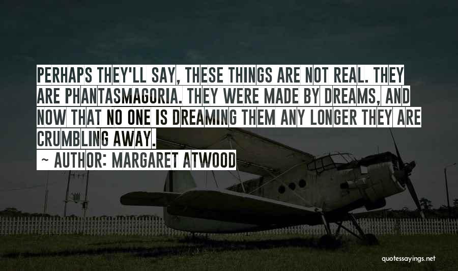 Margaret Atwood Quotes: Perhaps They'll Say, These Things Are Not Real. They Are Phantasmagoria. They Were Made By Dreams, And Now That No