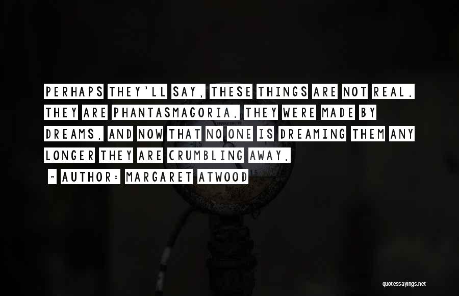 Margaret Atwood Quotes: Perhaps They'll Say, These Things Are Not Real. They Are Phantasmagoria. They Were Made By Dreams, And Now That No