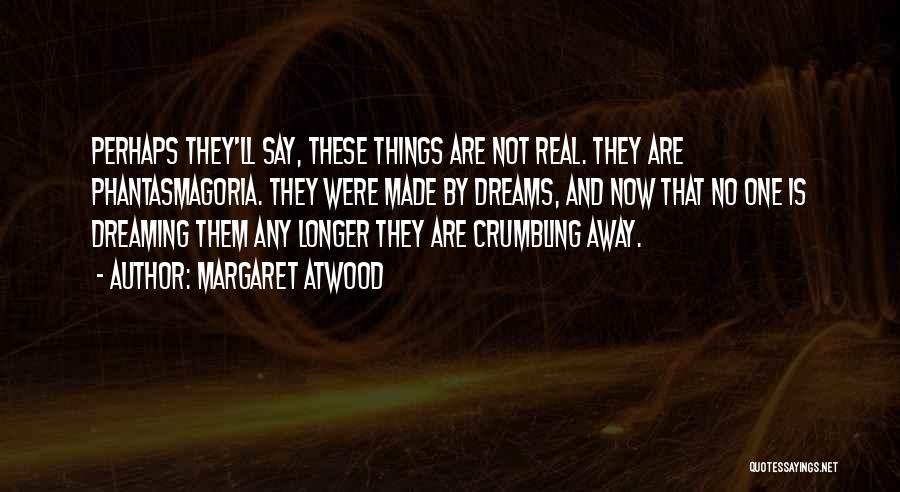 Margaret Atwood Quotes: Perhaps They'll Say, These Things Are Not Real. They Are Phantasmagoria. They Were Made By Dreams, And Now That No