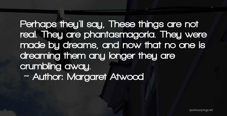 Margaret Atwood Quotes: Perhaps They'll Say, These Things Are Not Real. They Are Phantasmagoria. They Were Made By Dreams, And Now That No