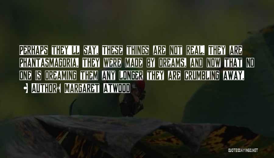 Margaret Atwood Quotes: Perhaps They'll Say, These Things Are Not Real. They Are Phantasmagoria. They Were Made By Dreams, And Now That No