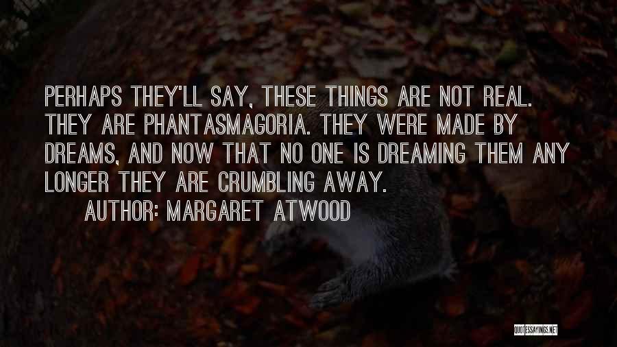 Margaret Atwood Quotes: Perhaps They'll Say, These Things Are Not Real. They Are Phantasmagoria. They Were Made By Dreams, And Now That No