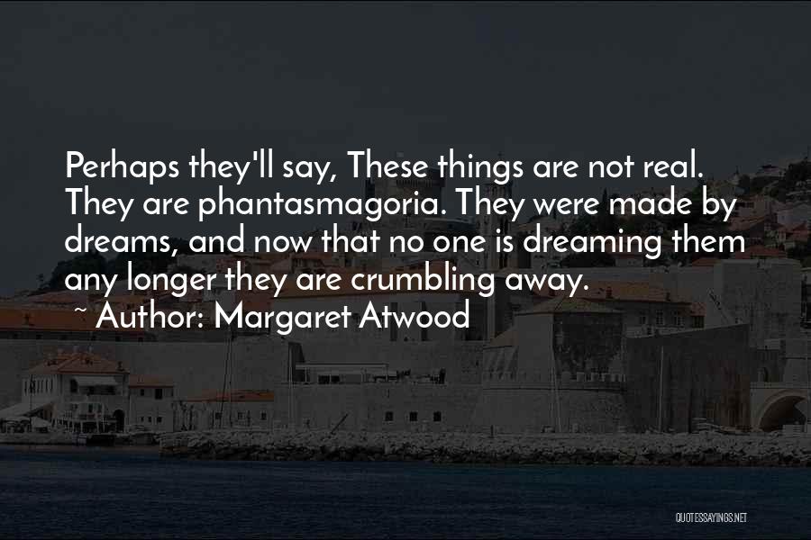 Margaret Atwood Quotes: Perhaps They'll Say, These Things Are Not Real. They Are Phantasmagoria. They Were Made By Dreams, And Now That No