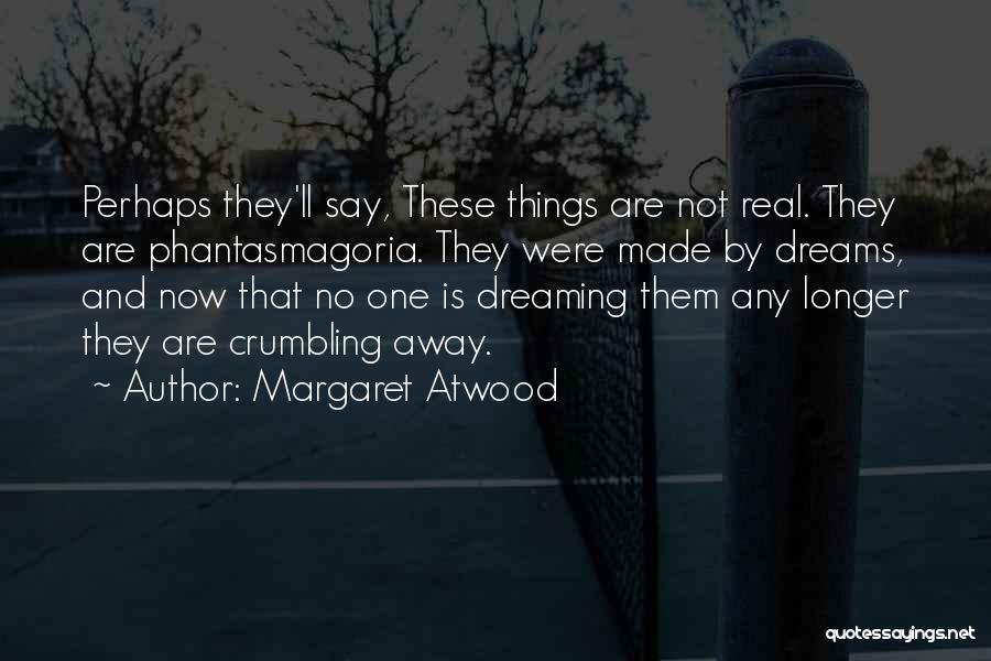 Margaret Atwood Quotes: Perhaps They'll Say, These Things Are Not Real. They Are Phantasmagoria. They Were Made By Dreams, And Now That No