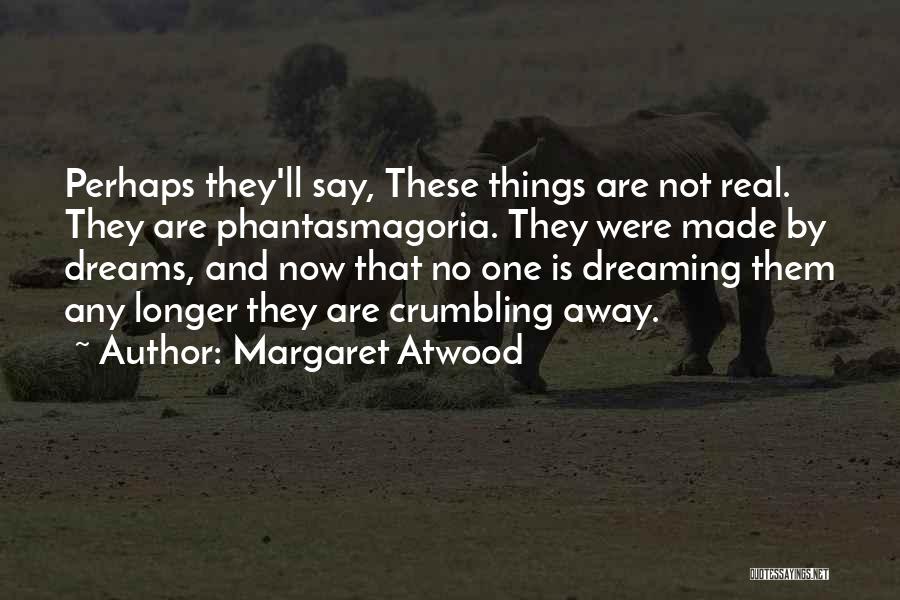 Margaret Atwood Quotes: Perhaps They'll Say, These Things Are Not Real. They Are Phantasmagoria. They Were Made By Dreams, And Now That No