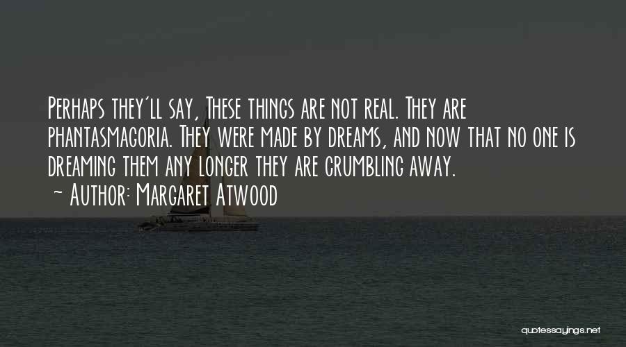 Margaret Atwood Quotes: Perhaps They'll Say, These Things Are Not Real. They Are Phantasmagoria. They Were Made By Dreams, And Now That No