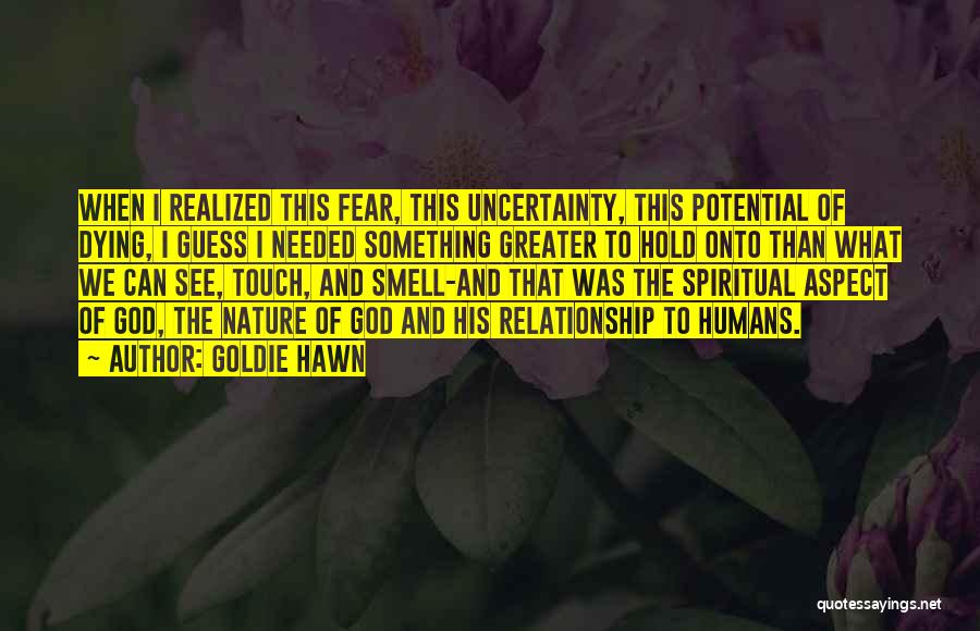 Goldie Hawn Quotes: When I Realized This Fear, This Uncertainty, This Potential Of Dying, I Guess I Needed Something Greater To Hold Onto