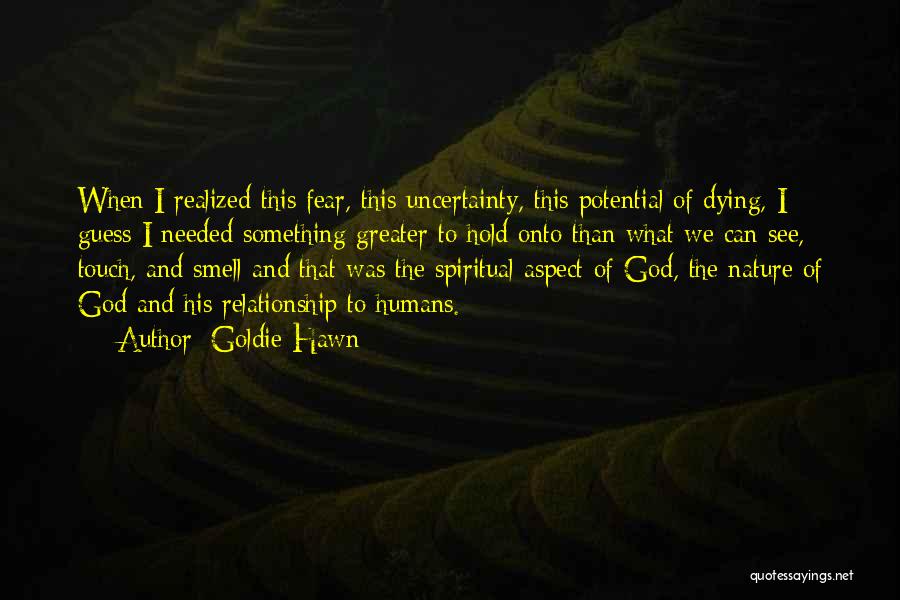 Goldie Hawn Quotes: When I Realized This Fear, This Uncertainty, This Potential Of Dying, I Guess I Needed Something Greater To Hold Onto