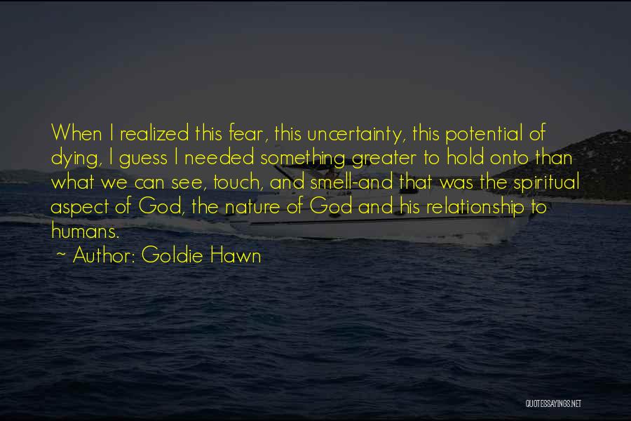 Goldie Hawn Quotes: When I Realized This Fear, This Uncertainty, This Potential Of Dying, I Guess I Needed Something Greater To Hold Onto