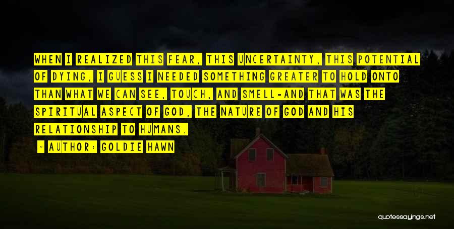 Goldie Hawn Quotes: When I Realized This Fear, This Uncertainty, This Potential Of Dying, I Guess I Needed Something Greater To Hold Onto