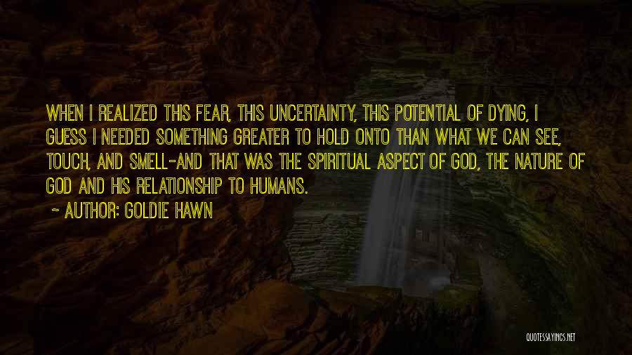 Goldie Hawn Quotes: When I Realized This Fear, This Uncertainty, This Potential Of Dying, I Guess I Needed Something Greater To Hold Onto