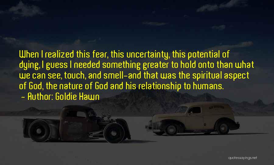 Goldie Hawn Quotes: When I Realized This Fear, This Uncertainty, This Potential Of Dying, I Guess I Needed Something Greater To Hold Onto