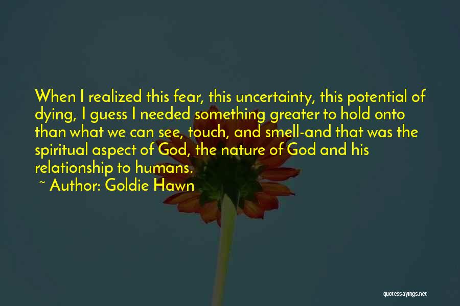 Goldie Hawn Quotes: When I Realized This Fear, This Uncertainty, This Potential Of Dying, I Guess I Needed Something Greater To Hold Onto