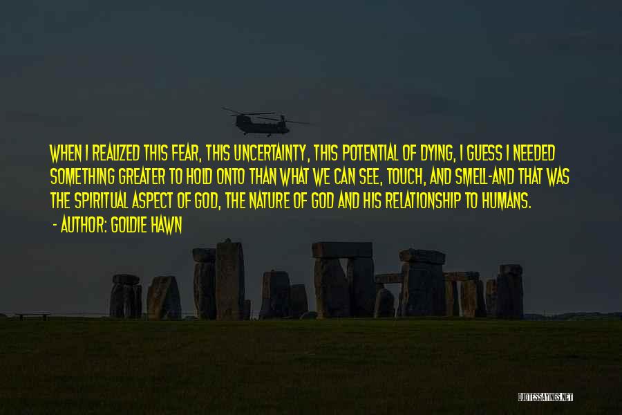 Goldie Hawn Quotes: When I Realized This Fear, This Uncertainty, This Potential Of Dying, I Guess I Needed Something Greater To Hold Onto
