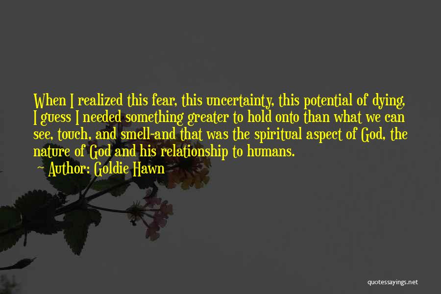 Goldie Hawn Quotes: When I Realized This Fear, This Uncertainty, This Potential Of Dying, I Guess I Needed Something Greater To Hold Onto