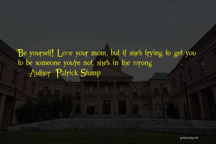 Patrick Stump Quotes: Be Yourself! Love Your Mom, But If She's Trying To Get You To Be Someone You're Not, She's In The