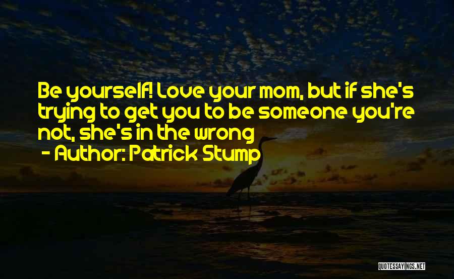 Patrick Stump Quotes: Be Yourself! Love Your Mom, But If She's Trying To Get You To Be Someone You're Not, She's In The