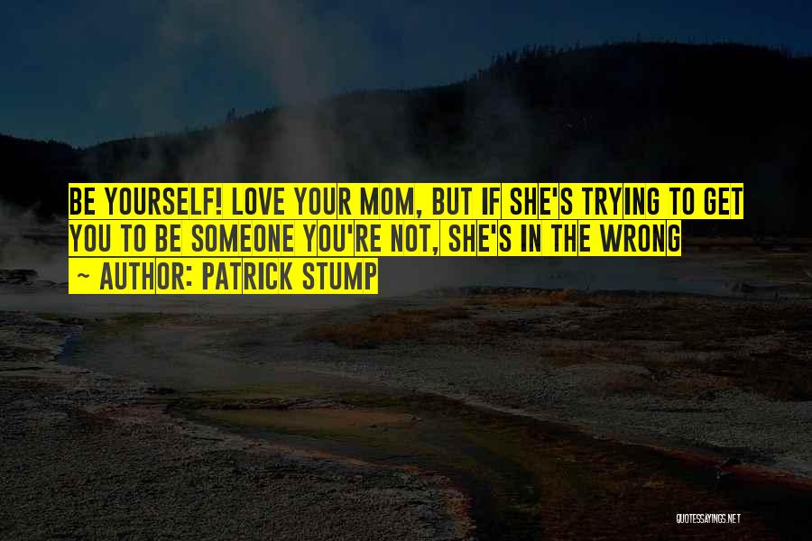 Patrick Stump Quotes: Be Yourself! Love Your Mom, But If She's Trying To Get You To Be Someone You're Not, She's In The