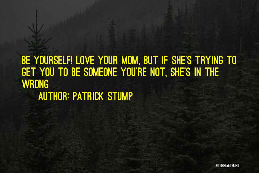 Patrick Stump Quotes: Be Yourself! Love Your Mom, But If She's Trying To Get You To Be Someone You're Not, She's In The