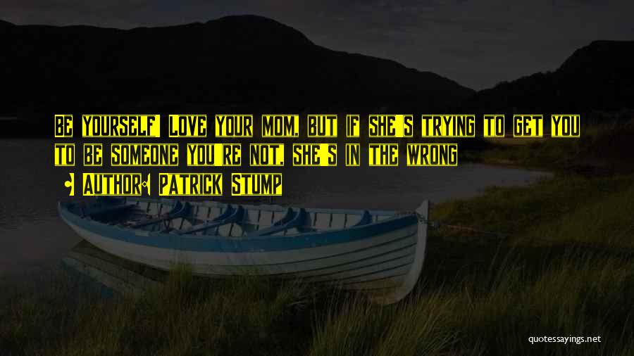 Patrick Stump Quotes: Be Yourself! Love Your Mom, But If She's Trying To Get You To Be Someone You're Not, She's In The