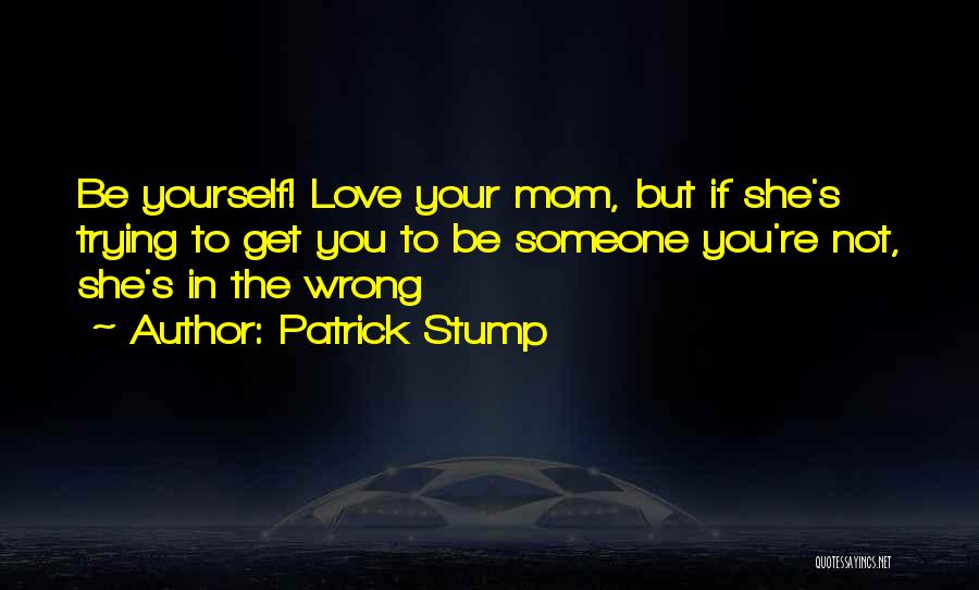 Patrick Stump Quotes: Be Yourself! Love Your Mom, But If She's Trying To Get You To Be Someone You're Not, She's In The