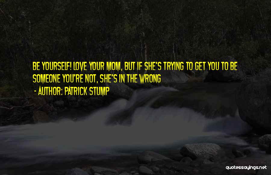 Patrick Stump Quotes: Be Yourself! Love Your Mom, But If She's Trying To Get You To Be Someone You're Not, She's In The