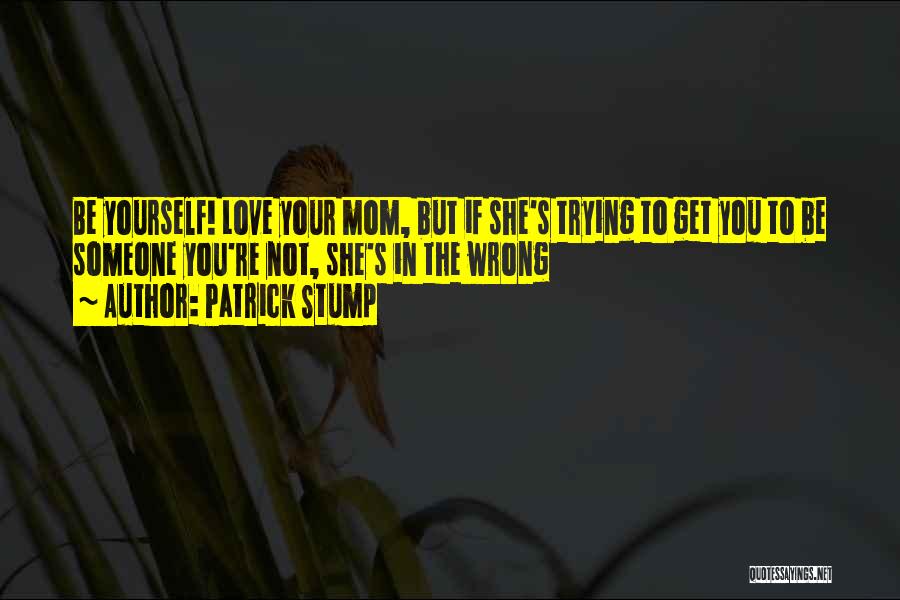 Patrick Stump Quotes: Be Yourself! Love Your Mom, But If She's Trying To Get You To Be Someone You're Not, She's In The