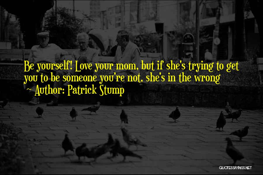 Patrick Stump Quotes: Be Yourself! Love Your Mom, But If She's Trying To Get You To Be Someone You're Not, She's In The