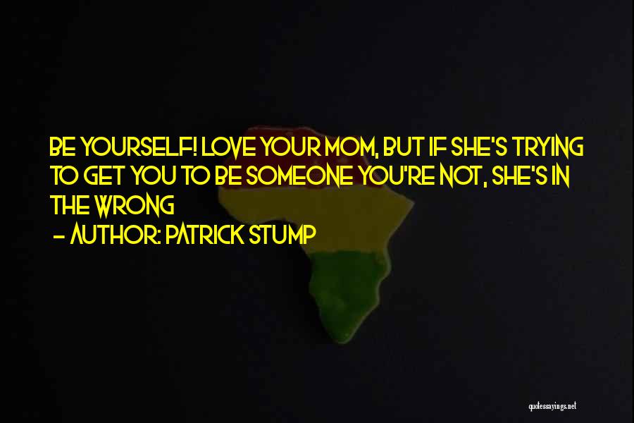 Patrick Stump Quotes: Be Yourself! Love Your Mom, But If She's Trying To Get You To Be Someone You're Not, She's In The