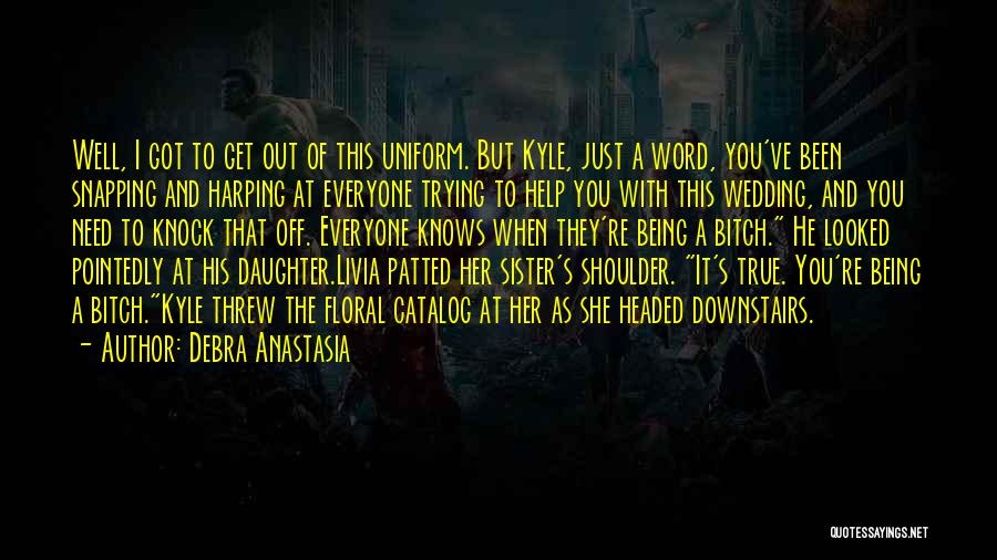 Debra Anastasia Quotes: Well, I Got To Get Out Of This Uniform. But Kyle, Just A Word, You've Been Snapping And Harping At