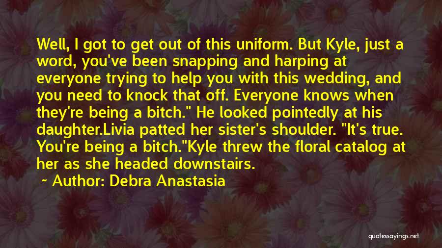 Debra Anastasia Quotes: Well, I Got To Get Out Of This Uniform. But Kyle, Just A Word, You've Been Snapping And Harping At