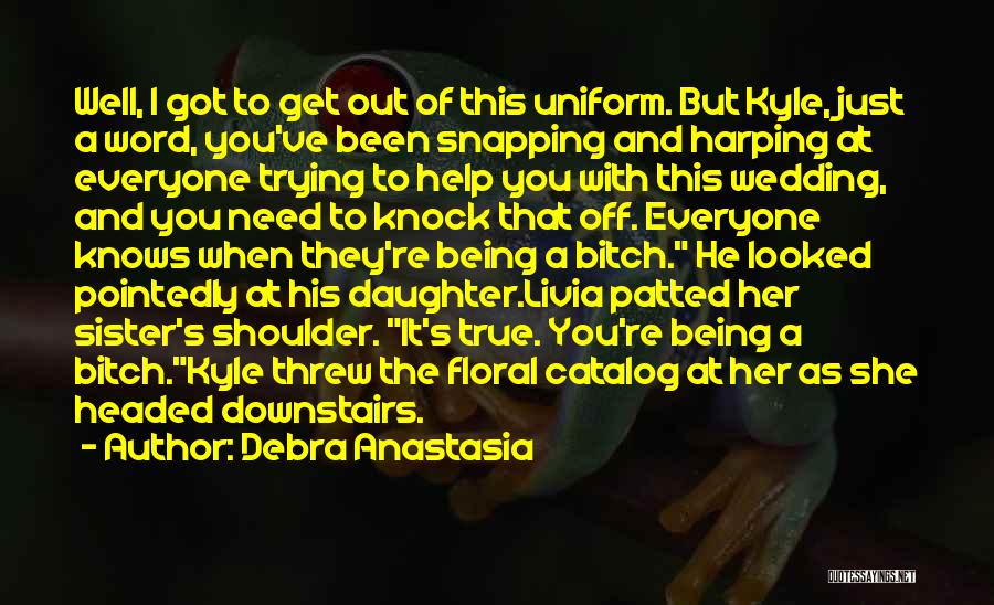 Debra Anastasia Quotes: Well, I Got To Get Out Of This Uniform. But Kyle, Just A Word, You've Been Snapping And Harping At