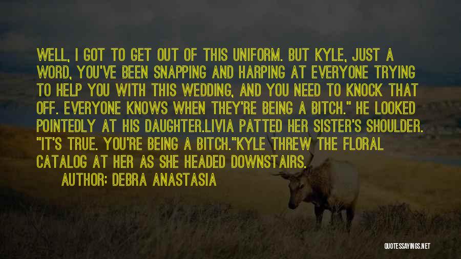 Debra Anastasia Quotes: Well, I Got To Get Out Of This Uniform. But Kyle, Just A Word, You've Been Snapping And Harping At