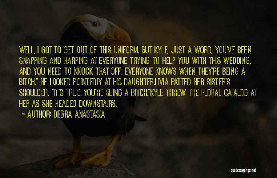 Debra Anastasia Quotes: Well, I Got To Get Out Of This Uniform. But Kyle, Just A Word, You've Been Snapping And Harping At