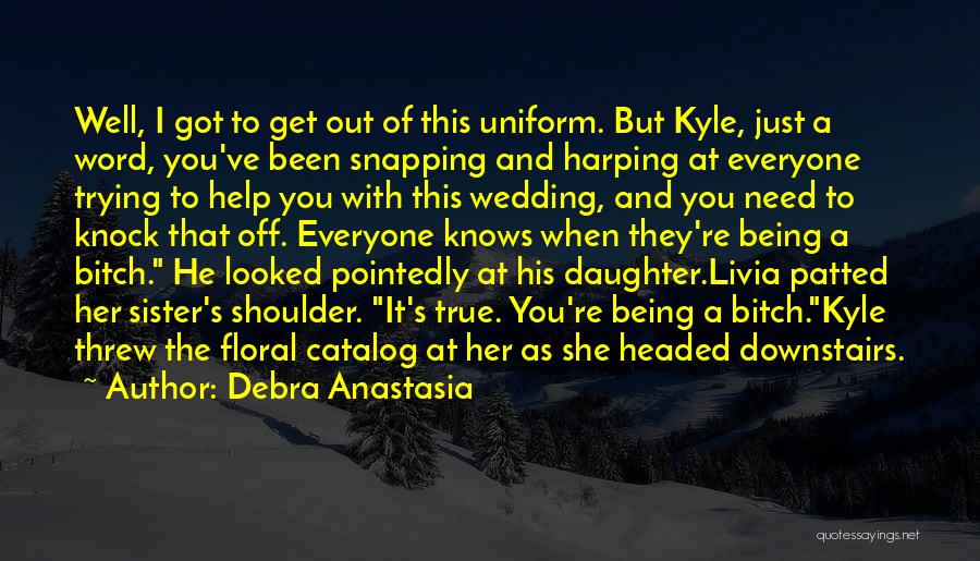 Debra Anastasia Quotes: Well, I Got To Get Out Of This Uniform. But Kyle, Just A Word, You've Been Snapping And Harping At